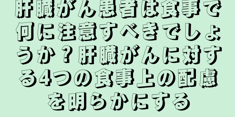 肝臓がん患者は食事で何に注意すべきでしょうか？肝臓がんに対する4つの食事上の配慮を明らかにする