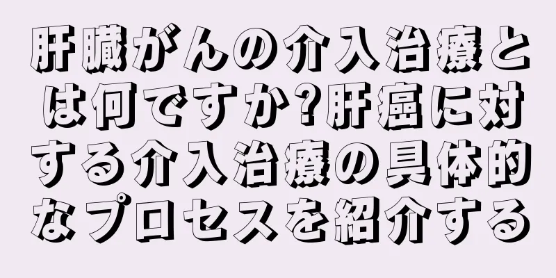 肝臓がんの介入治療とは何ですか?肝癌に対する介入治療の具体的なプロセスを紹介する