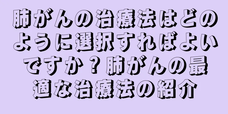 肺がんの治療法はどのように選択すればよいですか？肺がんの最適な治療法の紹介