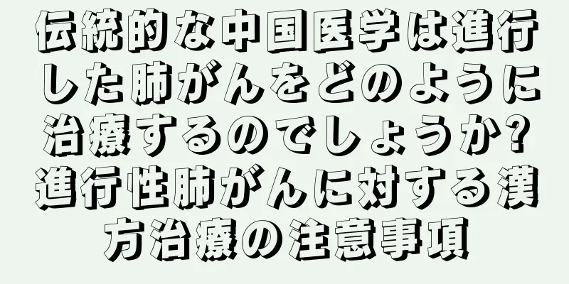 伝統的な中国医学は進行した肺がんをどのように治療するのでしょうか?進行性肺がんに対する漢方治療の注意事項