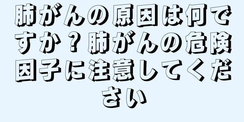 肺がんの原因は何ですか？肺がんの危険因子に注意してください