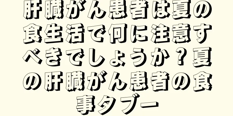 肝臓がん患者は夏の食生活で何に注意すべきでしょうか？夏の肝臓がん患者の食事タブー