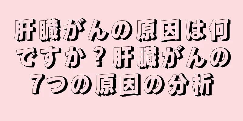 肝臓がんの原因は何ですか？肝臓がんの7つの原因の分析