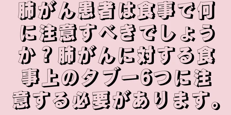 肺がん患者は食事で何に注意すべきでしょうか？肺がんに対する食事上のタブー6つに注意する必要があります。