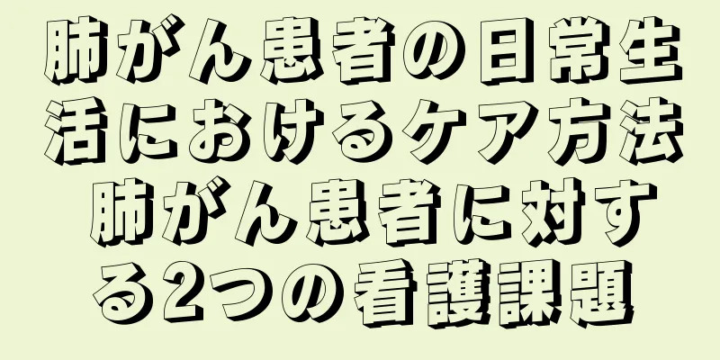肺がん患者の日常生活におけるケア方法 肺がん患者に対する2つの看護課題