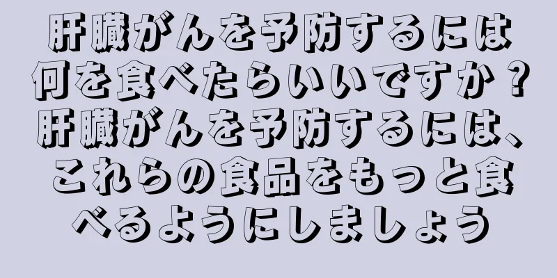 肝臓がんを予防するには何を食べたらいいですか？肝臓がんを予防するには、これらの食品をもっと食べるようにしましょう