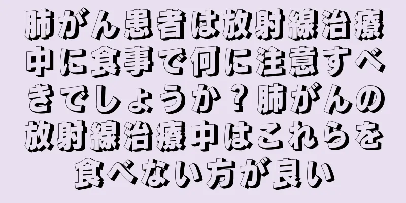 肺がん患者は放射線治療中に食事で何に注意すべきでしょうか？肺がんの放射線治療中はこれらを食べない方が良い