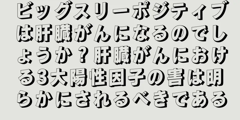 ビッグスリーポジティブは肝臓がんになるのでしょうか？肝臓がんにおける3大陽性因子の害は明らかにされるべきである