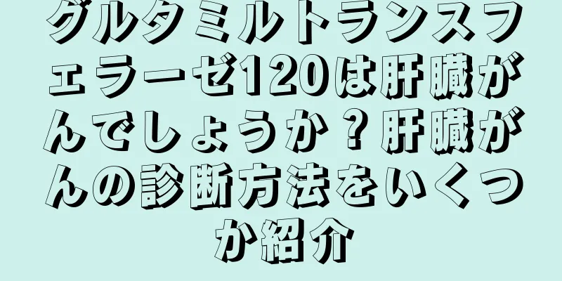 グルタミルトランスフェラーゼ120は肝臓がんでしょうか？肝臓がんの診断方法をいくつか紹介