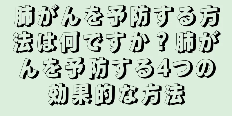 肺がんを予防する方法は何ですか？肺がんを予防する4つの効果的な方法