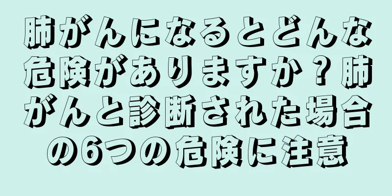 肺がんになるとどんな危険がありますか？肺がんと診断された場合の6つの危険に注意