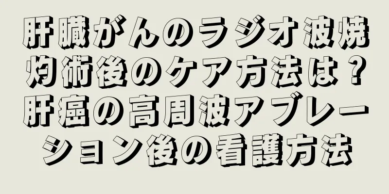 肝臓がんのラジオ波焼灼術後のケア方法は？肝癌の高周波アブレーション後の看護方法