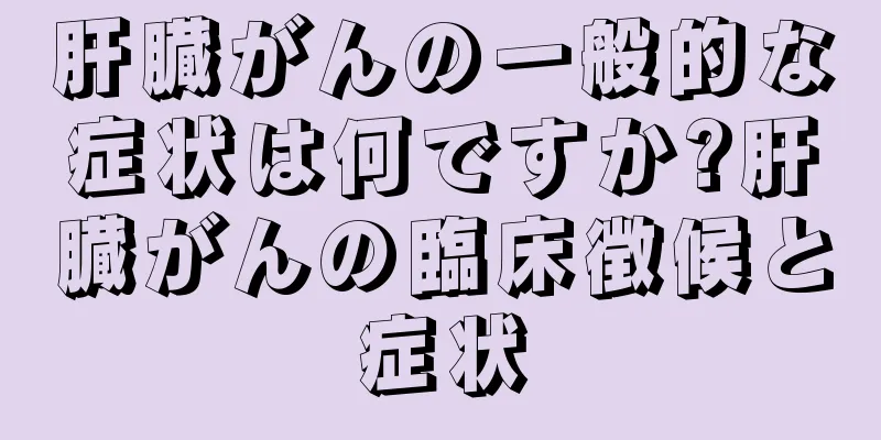 肝臓がんの一般的な症状は何ですか?肝臓がんの臨床徴候と症状