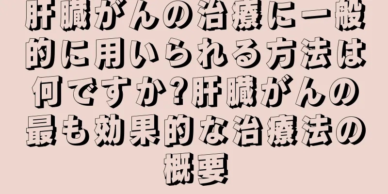 肝臓がんの治療に一般的に用いられる方法は何ですか?肝臓がんの最も効果的な治療法の概要