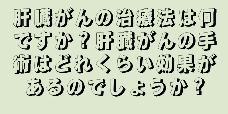 肝臓がんの治療法は何ですか？肝臓がんの手術はどれくらい効果があるのでしょうか？