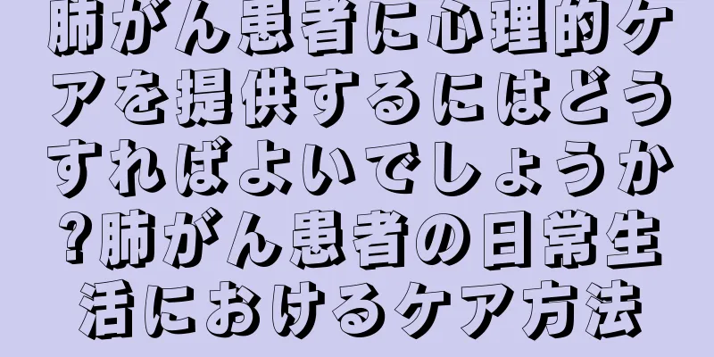 肺がん患者に心理的ケアを提供するにはどうすればよいでしょうか?肺がん患者の日常生活におけるケア方法