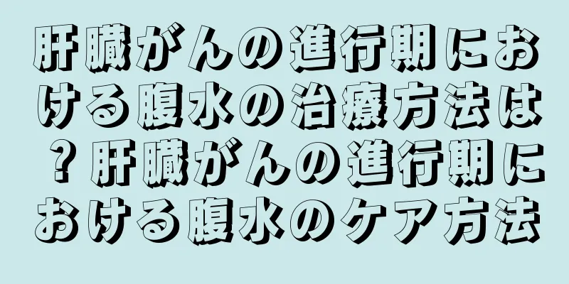 肝臓がんの進行期における腹水の治療方法は？肝臓がんの進行期における腹水のケア方法