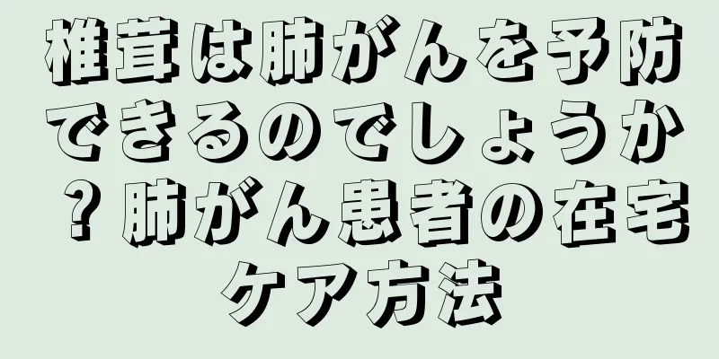 椎茸は肺がんを予防できるのでしょうか？肺がん患者の在宅ケア方法