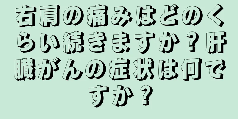 右肩の痛みはどのくらい続きますか？肝臓がんの症状は何ですか？