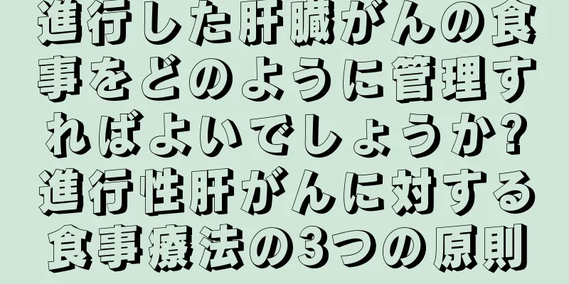 進行した肝臓がんの食事をどのように管理すればよいでしょうか?進行性肝がんに対する食事療法の3つの原則