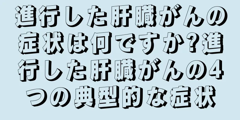 進行した肝臓がんの症状は何ですか?進行した肝臓がんの4つの典型的な症状