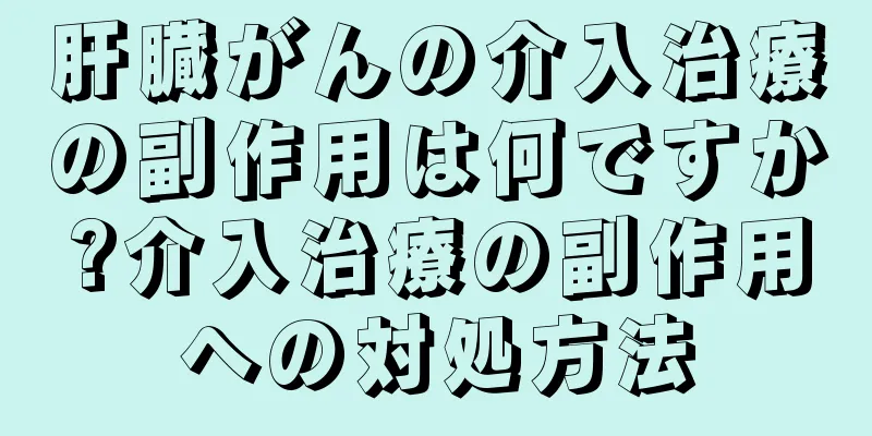肝臓がんの介入治療の副作用は何ですか?介入治療の副作用への対処方法
