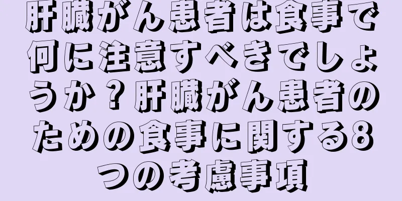 肝臓がん患者は食事で何に注意すべきでしょうか？肝臓がん患者のための食事に関する8つの考慮事項
