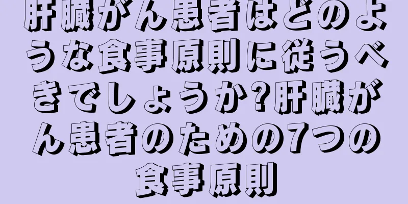 肝臓がん患者はどのような食事原則に従うべきでしょうか?肝臓がん患者のための7つの食事原則