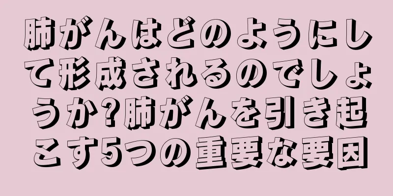 肺がんはどのようにして形成されるのでしょうか?肺がんを引き起こす5つの重要な要因