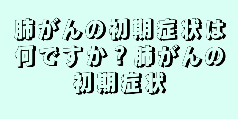 肺がんの初期症状は何ですか？肺がんの初期症状