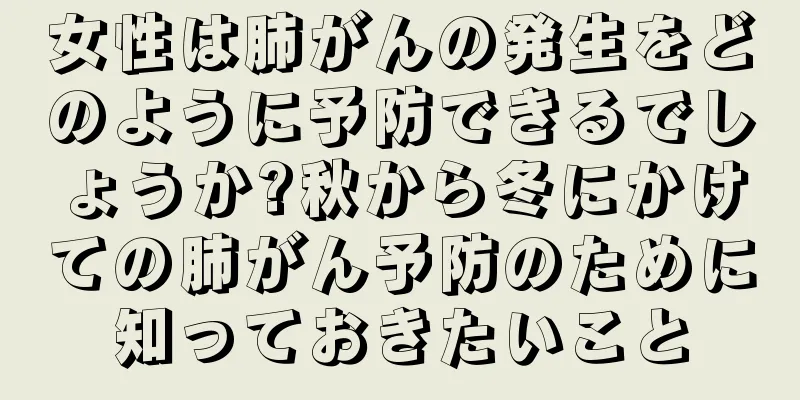 女性は肺がんの発生をどのように予防できるでしょうか?秋から冬にかけての肺がん予防のために知っておきたいこと
