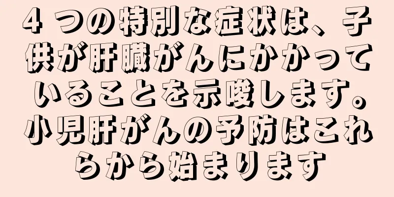 4 つの特別な症状は、子供が肝臓がんにかかっていることを示唆します。小児肝がんの予防はこれらから始まります