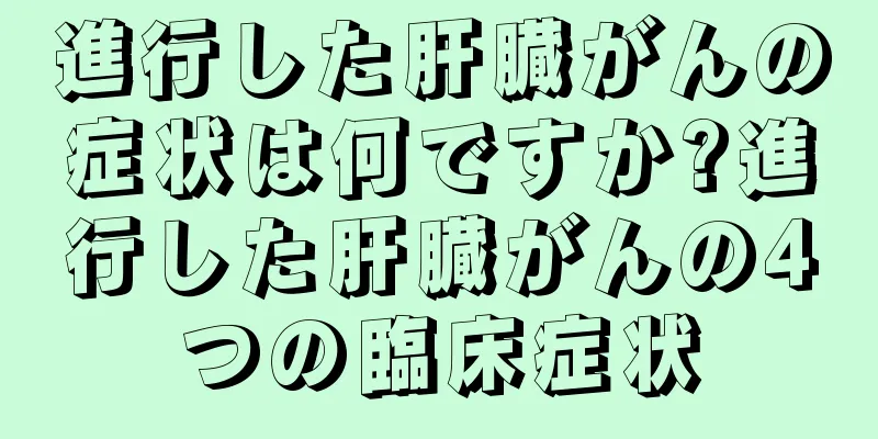進行した肝臓がんの症状は何ですか?進行した肝臓がんの4つの臨床症状