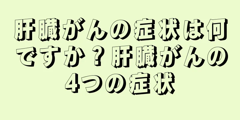 肝臓がんの症状は何ですか？肝臓がんの4つの症状