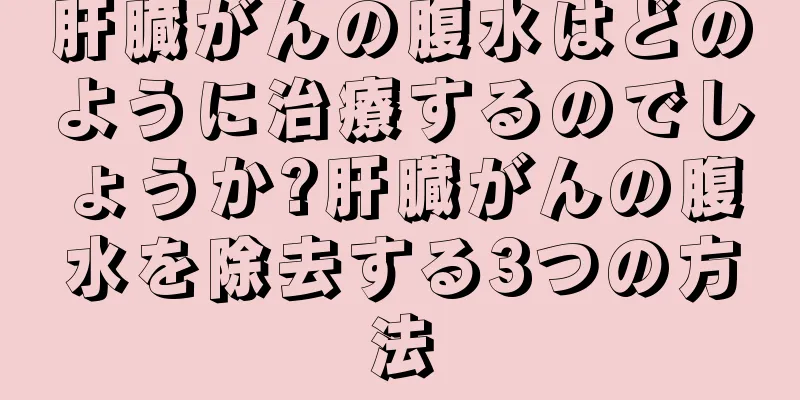 肝臓がんの腹水はどのように治療するのでしょうか?肝臓がんの腹水を除去する3つの方法