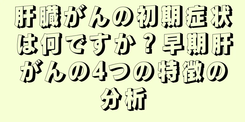 肝臓がんの初期症状は何ですか？早期肝がんの4つの特徴の分析
