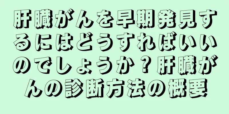 肝臓がんを早期発見するにはどうすればいいのでしょうか？肝臓がんの診断方法の概要
