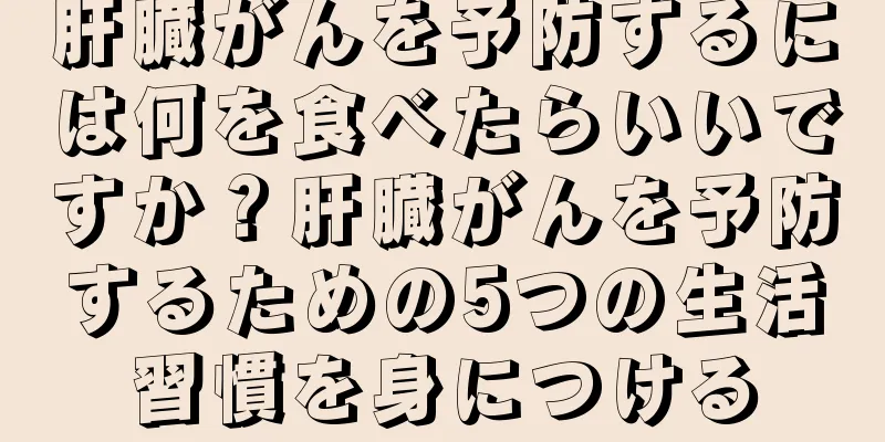 肝臓がんを予防するには何を食べたらいいですか？肝臓がんを予防するための5つの生活習慣を身につける