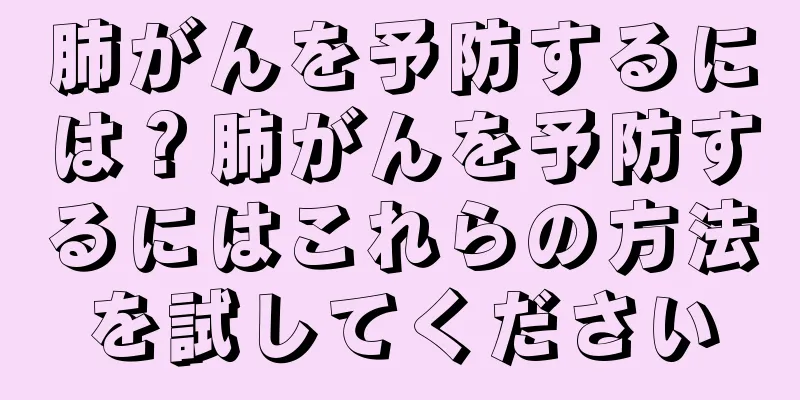 肺がんを予防するには？肺がんを予防するにはこれらの方法を試してください