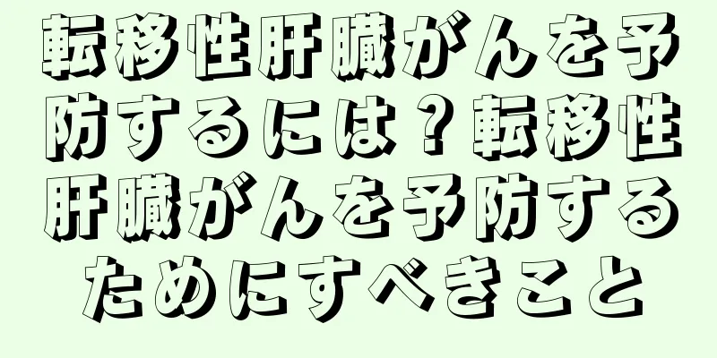 転移性肝臓がんを予防するには？転移性肝臓がんを予防するためにすべきこと