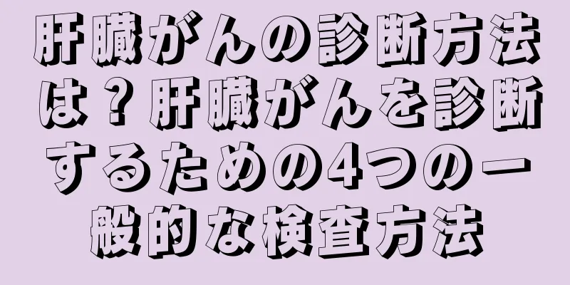 肝臓がんの診断方法は？肝臓がんを診断するための4つの一般的な検査方法
