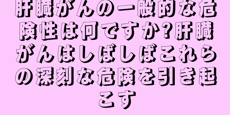 肝臓がんの一般的な危険性は何ですか?肝臓がんはしばしばこれらの深刻な危険を引き起こす