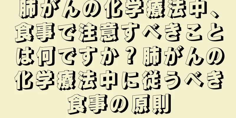 肺がんの化学療法中、食事で注意すべきことは何ですか？肺がんの化学療法中に従うべき食事の原則