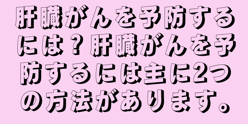 肝臓がんを予防するには？肝臓がんを予防するには主に2つの方法があります。