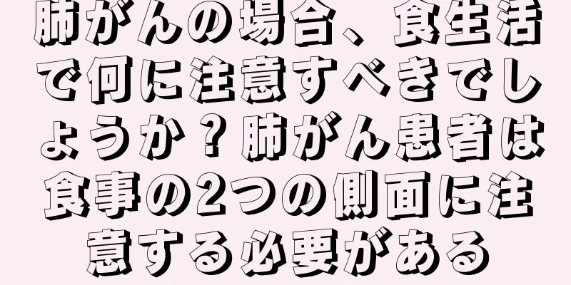 肺がんの場合、食生活で何に注意すべきでしょうか？肺がん患者は食事の2つの側面に注意する必要がある