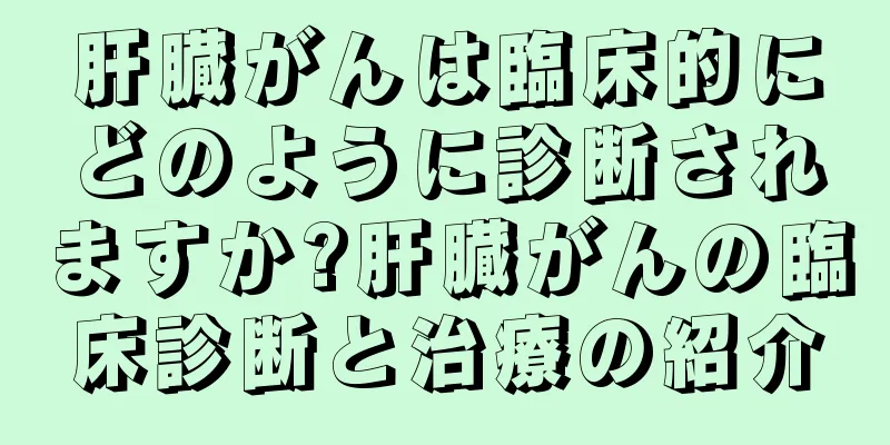 肝臓がんは臨床的にどのように診断されますか?肝臓がんの臨床診断と治療の紹介