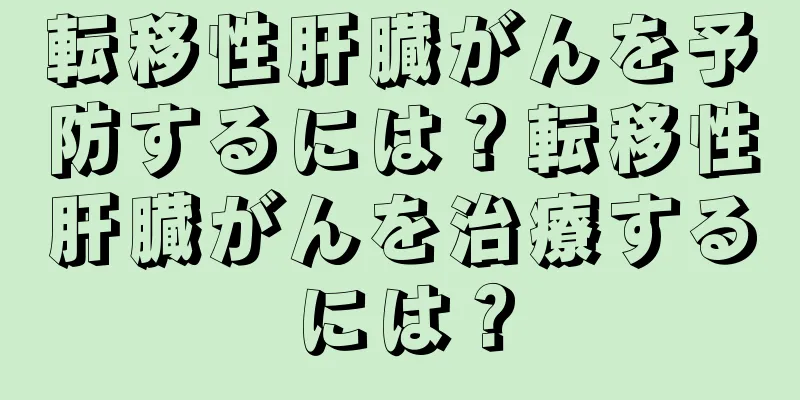 転移性肝臓がんを予防するには？転移性肝臓がんを治療するには？