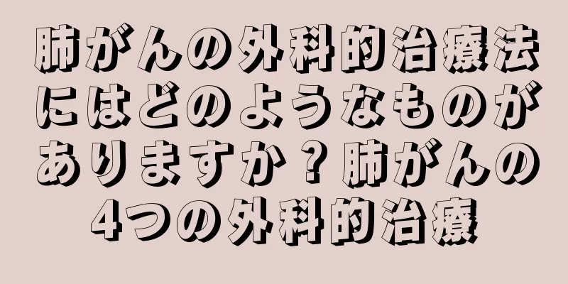 肺がんの外科的治療法にはどのようなものがありますか？肺がんの4つの外科的治療