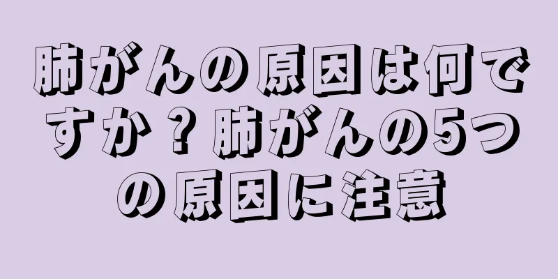 肺がんの原因は何ですか？肺がんの5つの原因に注意