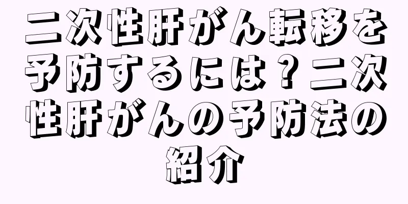 二次性肝がん転移を予防するには？二次性肝がんの予防法の紹介